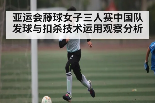 亚运会藤球女子三人赛中国队发球与扣杀技术运用观察分析 - com
