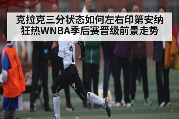 克拉克三分状态如何左右印第安纳狂热WNBA季后赛晋级前景走势 - com
