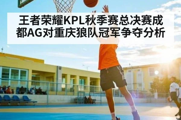王者荣耀KPL秋季赛总决赛成都AG对重庆狼队冠军争夺分析 - com